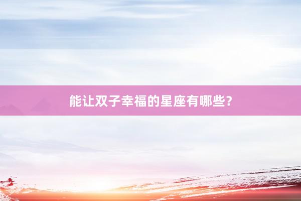 能让双子幸福的星座有哪些？