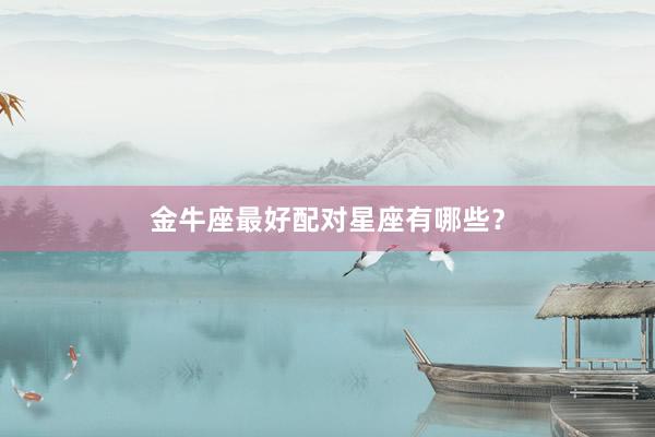 金牛座最好配对星座有哪些？
